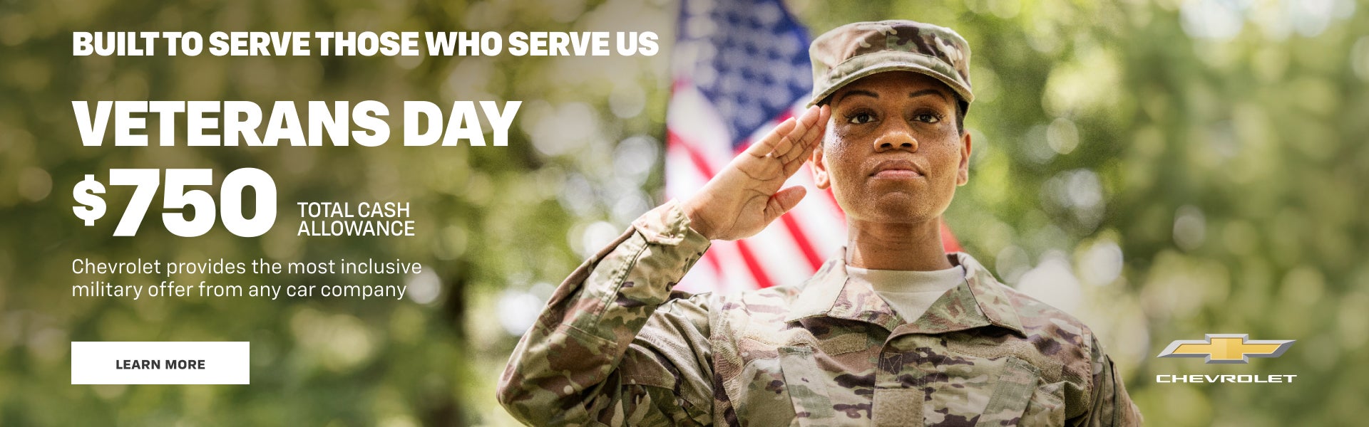 Built to serve those who serve us.
Veterans Day. $750 Total Cash Allowance. Chevrolet provides th...